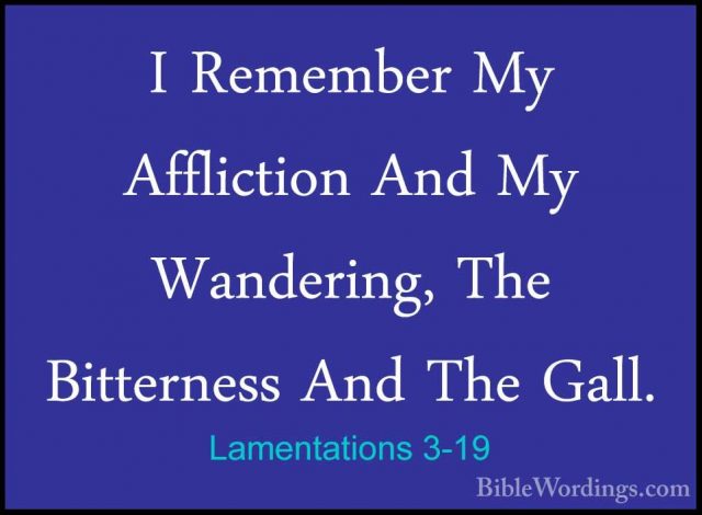 Lamentations 3-19 - I Remember My Affliction And My Wandering, ThI Remember My Affliction And My Wandering, The Bitterness And The Gall. 