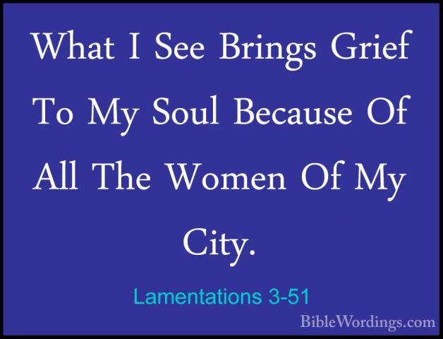 Lamentations 3-51 - What I See Brings Grief To My Soul Because OfWhat I See Brings Grief To My Soul Because Of All The Women Of My City. 