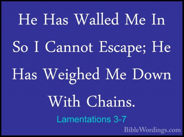 Lamentations 3-7 - He Has Walled Me In So I Cannot Escape; He HasHe Has Walled Me In So I Cannot Escape; He Has Weighed Me Down With Chains. 