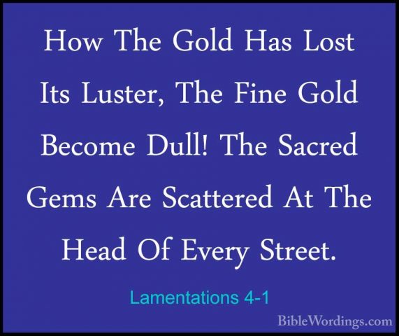 Lamentations 4-1 - How The Gold Has Lost Its Luster, The Fine GolHow The Gold Has Lost Its Luster, The Fine Gold Become Dull! The Sacred Gems Are Scattered At The Head Of Every Street. 
