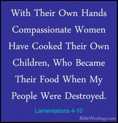 Lamentations 4-10 - With Their Own Hands Compassionate Women HaveWith Their Own Hands Compassionate Women Have Cooked Their Own Children, Who Became Their Food When My People Were Destroyed. 