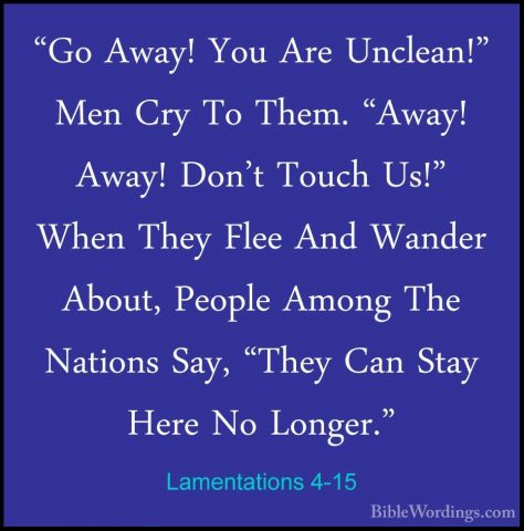 Lamentations 4-15 - "Go Away! You Are Unclean!" Men Cry To Them."Go Away! You Are Unclean!" Men Cry To Them. "Away! Away! Don't Touch Us!" When They Flee And Wander About, People Among The Nations Say, "They Can Stay Here No Longer." 