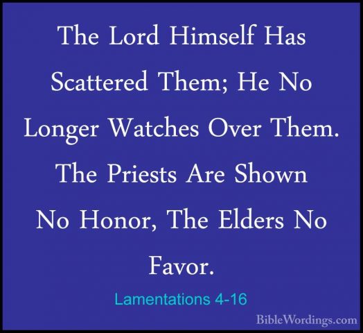 Lamentations 4-16 - The Lord Himself Has Scattered Them; He No LoThe Lord Himself Has Scattered Them; He No Longer Watches Over Them. The Priests Are Shown No Honor, The Elders No Favor. 