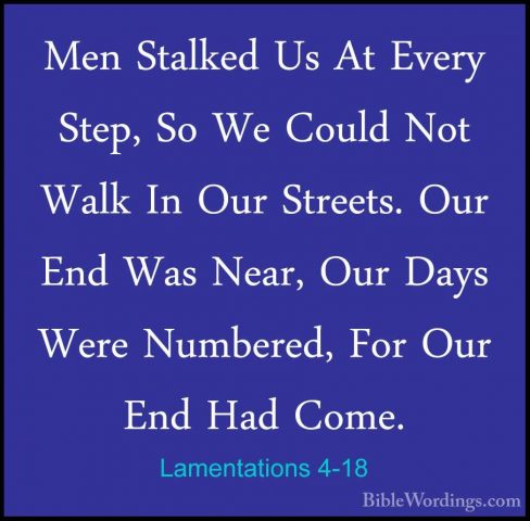 Lamentations 4-18 - Men Stalked Us At Every Step, So We Could NotMen Stalked Us At Every Step, So We Could Not Walk In Our Streets. Our End Was Near, Our Days Were Numbered, For Our End Had Come. 