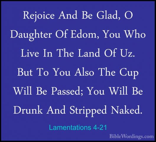 Lamentations 4-21 - Rejoice And Be Glad, O Daughter Of Edom, YouRejoice And Be Glad, O Daughter Of Edom, You Who Live In The Land Of Uz. But To You Also The Cup Will Be Passed; You Will Be Drunk And Stripped Naked. 