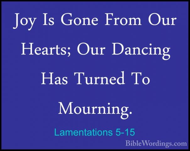 Lamentations 5-15 - Joy Is Gone From Our Hearts; Our Dancing HasJoy Is Gone From Our Hearts; Our Dancing Has Turned To Mourning. 