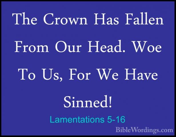 Lamentations 5-16 - The Crown Has Fallen From Our Head. Woe To UsThe Crown Has Fallen From Our Head. Woe To Us, For We Have Sinned! 