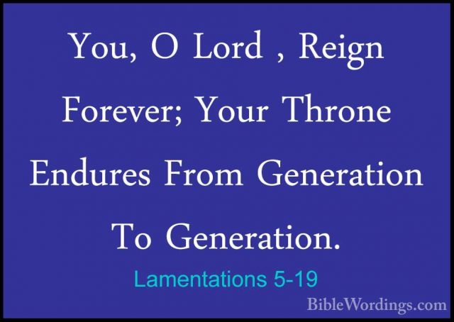 Lamentations 5-19 - You, O Lord , Reign Forever; Your Throne EnduYou, O Lord , Reign Forever; Your Throne Endures From Generation To Generation. 