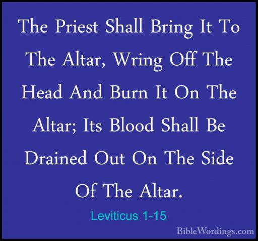 Leviticus 1-15 - The Priest Shall Bring It To The Altar, Wring OfThe Priest Shall Bring It To The Altar, Wring Off The Head And Burn It On The Altar; Its Blood Shall Be Drained Out On The Side Of The Altar. 