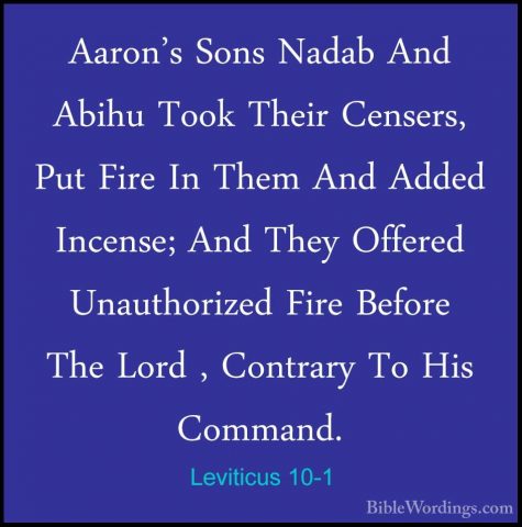 Leviticus 10-1 - Aaron's Sons Nadab And Abihu Took Their Censers,Aaron's Sons Nadab And Abihu Took Their Censers, Put Fire In Them And Added Incense; And They Offered Unauthorized Fire Before The Lord , Contrary To His Command. 