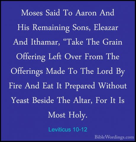 Leviticus 10-12 - Moses Said To Aaron And His Remaining Sons, EleMoses Said To Aaron And His Remaining Sons, Eleazar And Ithamar, "Take The Grain Offering Left Over From The Offerings Made To The Lord By Fire And Eat It Prepared Without Yeast Beside The Altar, For It Is Most Holy. 
