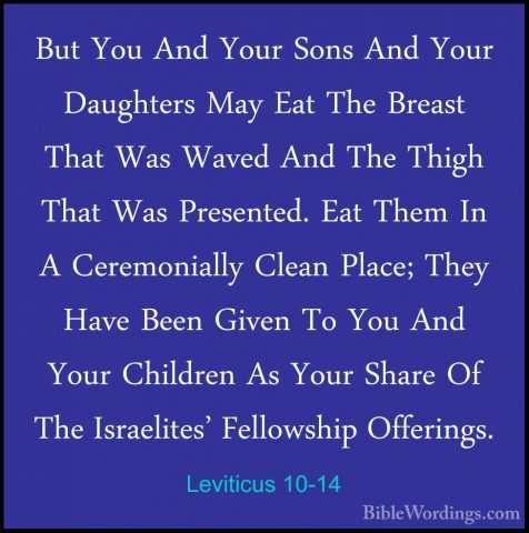 Leviticus 10-14 - But You And Your Sons And Your Daughters May EaBut You And Your Sons And Your Daughters May Eat The Breast That Was Waved And The Thigh That Was Presented. Eat Them In A Ceremonially Clean Place; They Have Been Given To You And Your Children As Your Share Of The Israelites' Fellowship Offerings. 