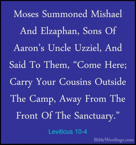 Leviticus 10-4 - Moses Summoned Mishael And Elzaphan, Sons Of AarMoses Summoned Mishael And Elzaphan, Sons Of Aaron's Uncle Uzziel, And Said To Them, "Come Here; Carry Your Cousins Outside The Camp, Away From The Front Of The Sanctuary." 