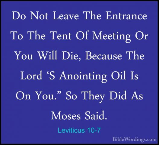 Leviticus 10-7 - Do Not Leave The Entrance To The Tent Of MeetingDo Not Leave The Entrance To The Tent Of Meeting Or You Will Die, Because The Lord 'S Anointing Oil Is On You." So They Did As Moses Said. 