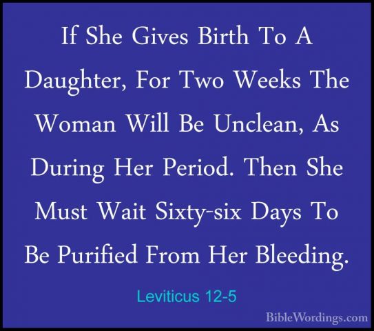 Leviticus 12-5 - If She Gives Birth To A Daughter, For Two WeeksIf She Gives Birth To A Daughter, For Two Weeks The Woman Will Be Unclean, As During Her Period. Then She Must Wait Sixty-six Days To Be Purified From Her Bleeding. 