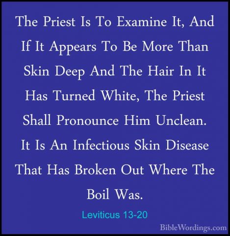 Leviticus 13-20 - The Priest Is To Examine It, And If It AppearsThe Priest Is To Examine It, And If It Appears To Be More Than Skin Deep And The Hair In It Has Turned White, The Priest Shall Pronounce Him Unclean. It Is An Infectious Skin Disease That Has Broken Out Where The Boil Was. 