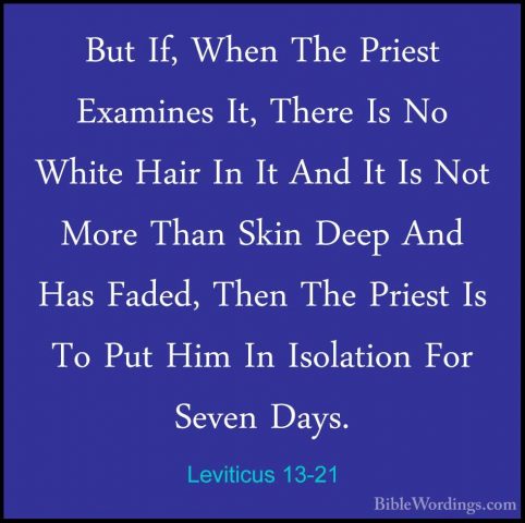 Leviticus 13-21 - But If, When The Priest Examines It, There Is NBut If, When The Priest Examines It, There Is No White Hair In It And It Is Not More Than Skin Deep And Has Faded, Then The Priest Is To Put Him In Isolation For Seven Days. 