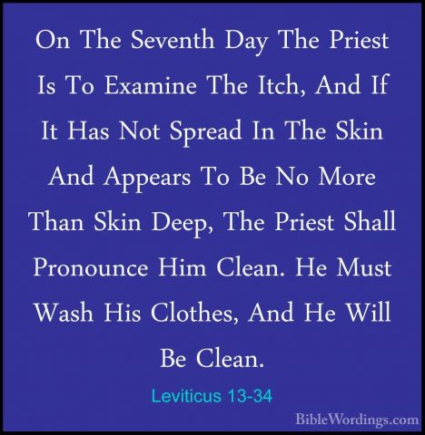 Leviticus 13-34 - On The Seventh Day The Priest Is To Examine TheOn The Seventh Day The Priest Is To Examine The Itch, And If It Has Not Spread In The Skin And Appears To Be No More Than Skin Deep, The Priest Shall Pronounce Him Clean. He Must Wash His Clothes, And He Will Be Clean. 
