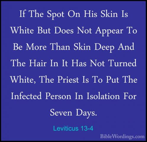 Leviticus 13-4 - If The Spot On His Skin Is White But Does Not ApIf The Spot On His Skin Is White But Does Not Appear To Be More Than Skin Deep And The Hair In It Has Not Turned White, The Priest Is To Put The Infected Person In Isolation For Seven Days. 