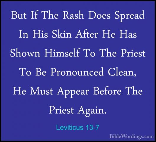Leviticus 13-7 - But If The Rash Does Spread In His Skin After HeBut If The Rash Does Spread In His Skin After He Has Shown Himself To The Priest To Be Pronounced Clean, He Must Appear Before The Priest Again. 