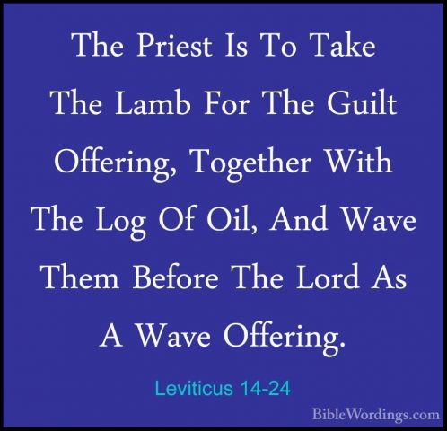 Leviticus 14-24 - The Priest Is To Take The Lamb For The Guilt OfThe Priest Is To Take The Lamb For The Guilt Offering, Together With The Log Of Oil, And Wave Them Before The Lord As A Wave Offering. 