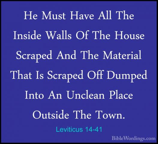 Leviticus 14-41 - He Must Have All The Inside Walls Of The HouseHe Must Have All The Inside Walls Of The House Scraped And The Material That Is Scraped Off Dumped Into An Unclean Place Outside The Town. 