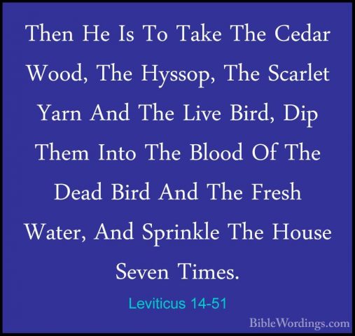 Leviticus 14-51 - Then He Is To Take The Cedar Wood, The Hyssop,Then He Is To Take The Cedar Wood, The Hyssop, The Scarlet Yarn And The Live Bird, Dip Them Into The Blood Of The Dead Bird And The Fresh Water, And Sprinkle The House Seven Times. 