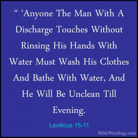 Leviticus 15-11 - " 'Anyone The Man With A Discharge Touches With" 'Anyone The Man With A Discharge Touches Without Rinsing His Hands With Water Must Wash His Clothes And Bathe With Water, And He Will Be Unclean Till Evening. 