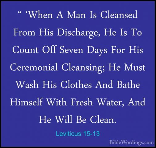 Leviticus 15-13 - " 'When A Man Is Cleansed From His Discharge, H" 'When A Man Is Cleansed From His Discharge, He Is To Count Off Seven Days For His Ceremonial Cleansing; He Must Wash His Clothes And Bathe Himself With Fresh Water, And He Will Be Clean. 