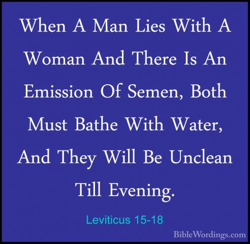 Leviticus 15-18 - When A Man Lies With A Woman And There Is An EmWhen A Man Lies With A Woman And There Is An Emission Of Semen, Both Must Bathe With Water, And They Will Be Unclean Till Evening. 