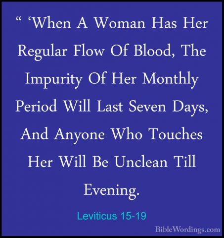 Leviticus 15-19 - " 'When A Woman Has Her Regular Flow Of Blood," 'When A Woman Has Her Regular Flow Of Blood, The Impurity Of Her Monthly Period Will Last Seven Days, And Anyone Who Touches Her Will Be Unclean Till Evening. 