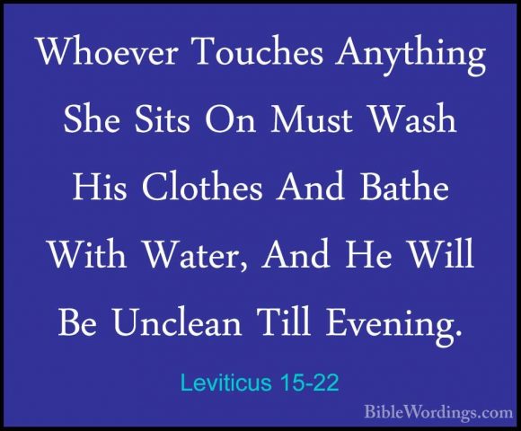Leviticus 15-22 - Whoever Touches Anything She Sits On Must WashWhoever Touches Anything She Sits On Must Wash His Clothes And Bathe With Water, And He Will Be Unclean Till Evening. 