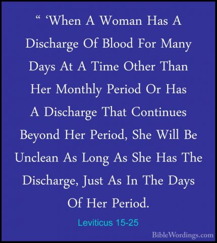 Leviticus 15-25 - " 'When A Woman Has A Discharge Of Blood For Ma" 'When A Woman Has A Discharge Of Blood For Many Days At A Time Other Than Her Monthly Period Or Has A Discharge That Continues Beyond Her Period, She Will Be Unclean As Long As She Has The Discharge, Just As In The Days Of Her Period. 