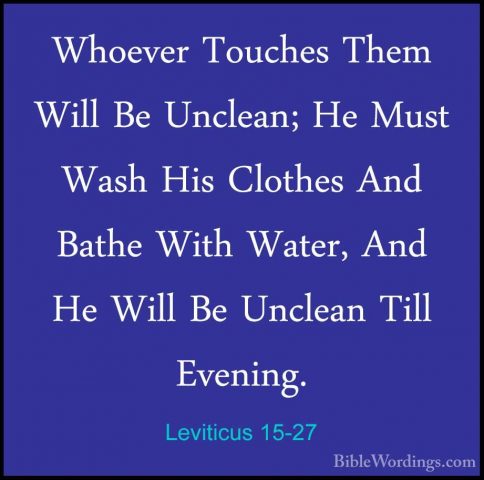 Leviticus 15-27 - Whoever Touches Them Will Be Unclean; He Must WWhoever Touches Them Will Be Unclean; He Must Wash His Clothes And Bathe With Water, And He Will Be Unclean Till Evening. 