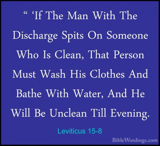 Leviticus 15-8 - " 'If The Man With The Discharge Spits On Someon" 'If The Man With The Discharge Spits On Someone Who Is Clean, That Person Must Wash His Clothes And Bathe With Water, And He Will Be Unclean Till Evening. 