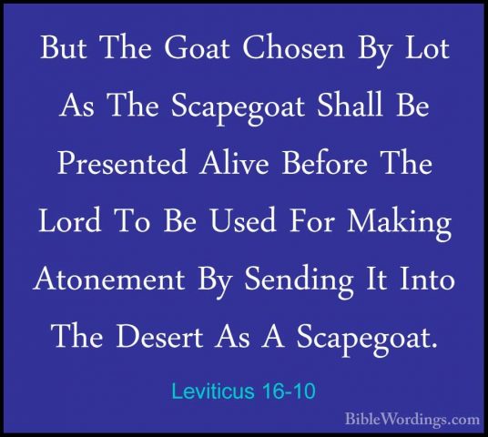 Leviticus 16-10 - But The Goat Chosen By Lot As The Scapegoat ShaBut The Goat Chosen By Lot As The Scapegoat Shall Be Presented Alive Before The Lord To Be Used For Making Atonement By Sending It Into The Desert As A Scapegoat. 