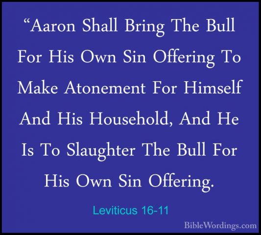 Leviticus 16-11 - "Aaron Shall Bring The Bull For His Own Sin Off"Aaron Shall Bring The Bull For His Own Sin Offering To Make Atonement For Himself And His Household, And He Is To Slaughter The Bull For His Own Sin Offering. 