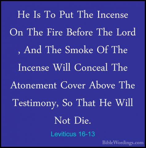 Leviticus 16-13 - He Is To Put The Incense On The Fire Before TheHe Is To Put The Incense On The Fire Before The Lord , And The Smoke Of The Incense Will Conceal The Atonement Cover Above The Testimony, So That He Will Not Die. 