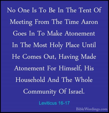 Leviticus 16-17 - No One Is To Be In The Tent Of Meeting From TheNo One Is To Be In The Tent Of Meeting From The Time Aaron Goes In To Make Atonement In The Most Holy Place Until He Comes Out, Having Made Atonement For Himself, His Household And The Whole Community Of Israel. 