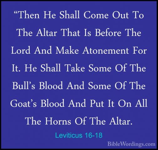Leviticus 16-18 - "Then He Shall Come Out To The Altar That Is Be"Then He Shall Come Out To The Altar That Is Before The Lord And Make Atonement For It. He Shall Take Some Of The Bull's Blood And Some Of The Goat's Blood And Put It On All The Horns Of The Altar. 