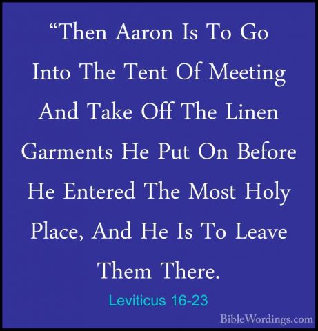 Leviticus 16-23 - "Then Aaron Is To Go Into The Tent Of Meeting A"Then Aaron Is To Go Into The Tent Of Meeting And Take Off The Linen Garments He Put On Before He Entered The Most Holy Place, And He Is To Leave Them There. 