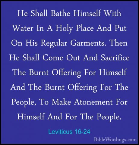 Leviticus 16-24 - He Shall Bathe Himself With Water In A Holy PlaHe Shall Bathe Himself With Water In A Holy Place And Put On His Regular Garments. Then He Shall Come Out And Sacrifice The Burnt Offering For Himself And The Burnt Offering For The People, To Make Atonement For Himself And For The People. 