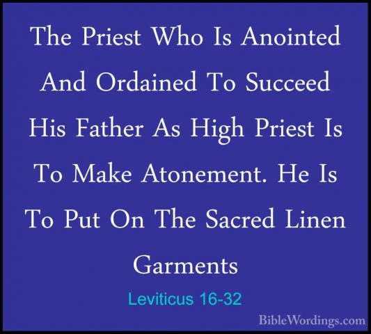 Leviticus 16-32 - The Priest Who Is Anointed And Ordained To SuccThe Priest Who Is Anointed And Ordained To Succeed His Father As High Priest Is To Make Atonement. He Is To Put On The Sacred Linen Garments 
