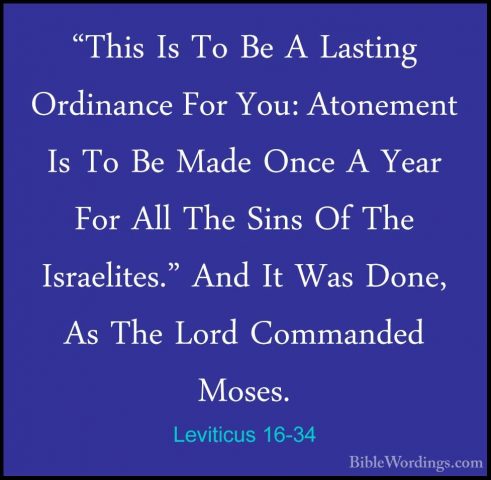 Leviticus 16-34 - "This Is To Be A Lasting Ordinance For You: Ato"This Is To Be A Lasting Ordinance For You: Atonement Is To Be Made Once A Year For All The Sins Of The Israelites." And It Was Done, As The Lord Commanded Moses.
