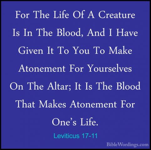 Leviticus 17-11 - For The Life Of A Creature Is In The Blood, AndFor The Life Of A Creature Is In The Blood, And I Have Given It To You To Make Atonement For Yourselves On The Altar; It Is The Blood That Makes Atonement For One's Life. 