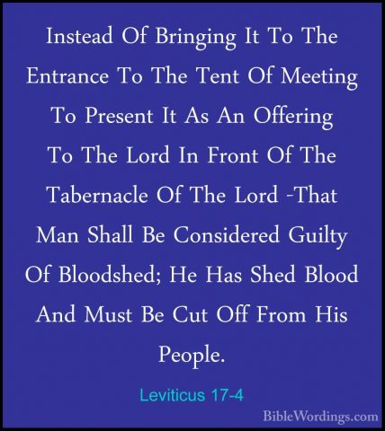 Leviticus 17-4 - Instead Of Bringing It To The Entrance To The TeInstead Of Bringing It To The Entrance To The Tent Of Meeting To Present It As An Offering To The Lord In Front Of The Tabernacle Of The Lord -That Man Shall Be Considered Guilty Of Bloodshed; He Has Shed Blood And Must Be Cut Off From His People. 