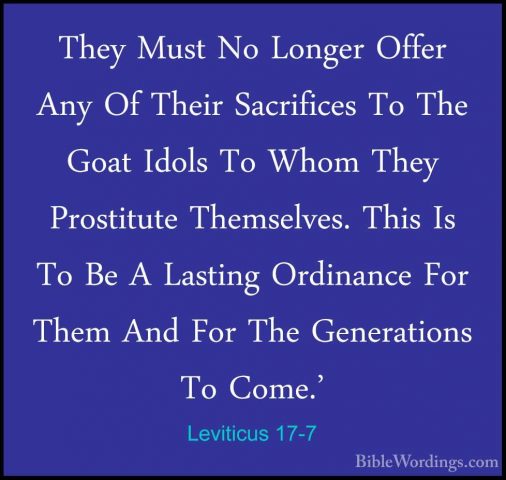 Leviticus 17-7 - They Must No Longer Offer Any Of Their SacrificeThey Must No Longer Offer Any Of Their Sacrifices To The Goat Idols To Whom They Prostitute Themselves. This Is To Be A Lasting Ordinance For Them And For The Generations To Come.' 