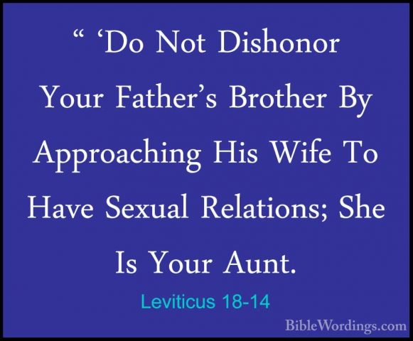 Leviticus 18-14 - " 'Do Not Dishonor Your Father's Brother By App" 'Do Not Dishonor Your Father's Brother By Approaching His Wife To Have Sexual Relations; She Is Your Aunt. 