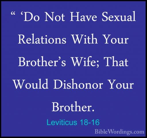 Leviticus 18-16 - " 'Do Not Have Sexual Relations With Your Broth" 'Do Not Have Sexual Relations With Your Brother's Wife; That Would Dishonor Your Brother. 