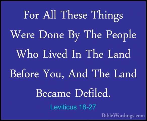 Leviticus 18-27 - For All These Things Were Done By The People WhFor All These Things Were Done By The People Who Lived In The Land Before You, And The Land Became Defiled. 